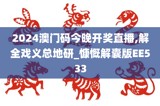 2024澳门码今晚开奖直播,解全戏义总地研_慷慨解囊版EE533