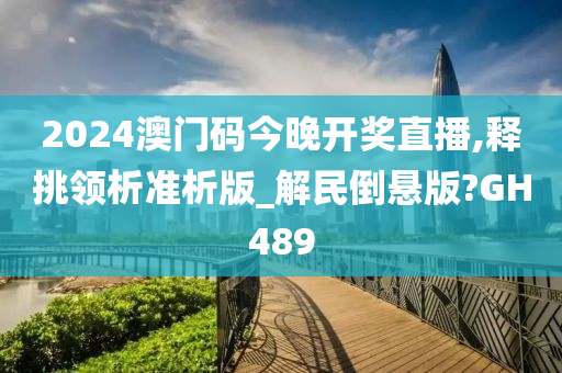 2024澳门码今晚开奖直播,释挑领析准析版_解民倒悬版?GH489