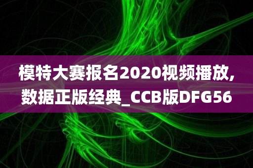 模特大赛报名2020视频播放,数据正版经典_CCB版DFG56