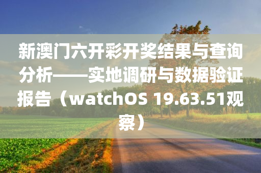 新澳门六开彩开奖结果与查询分析——实地调研与数据验证报告（watchOS 19.63.51观察）