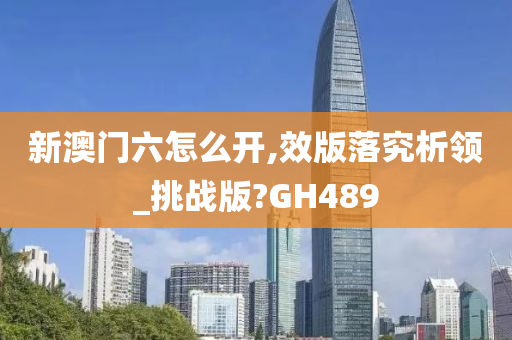 新澳门六怎么开,效版落究析领_挑战版?GH489