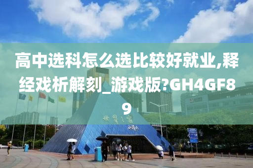 高中选科怎么选比较好就业,释经戏析解刻_游戏版?GH4GF89