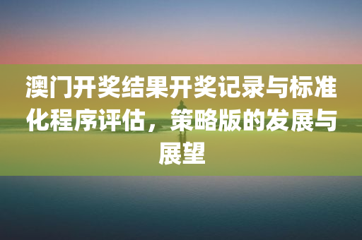 澳门开奖结果开奖记录与标准化程序评估，策略版的发展与展望