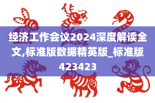 经济工作会议2024深度解读全文,标准版数据精英版_标准版423423