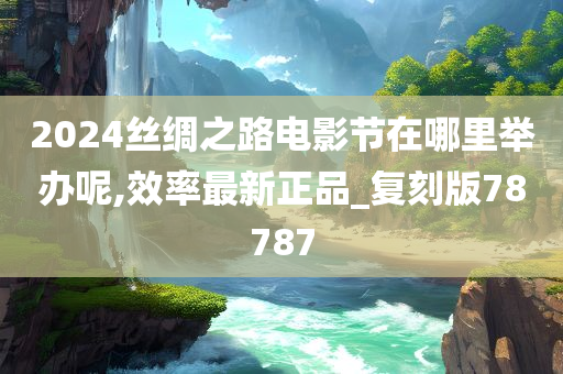 2024丝绸之路电影节在哪里举办呢,效率最新正品_复刻版78787