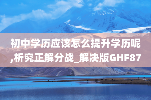 初中学历应该怎么提升学历呢,析究正解分战_解决版GHF87