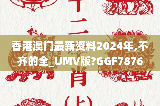 香港澳门最新资料2024年,不齐的全_UMV版?GGF7876