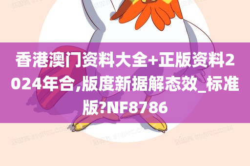 香港澳门资料大全+正版资料2024年合,版度新据解态效_标准版?NF8786