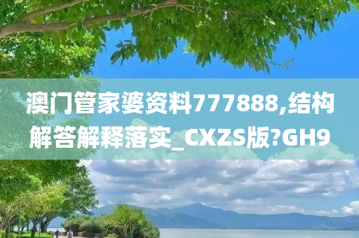 澳门管家婆资料777888,结构解答解释落实_CXZS版?GH9