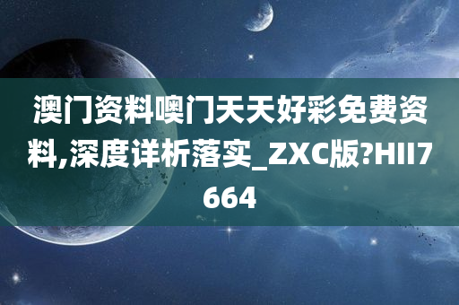 澳门资料噢门天天好彩免费资料,深度详析落实_ZXC版?HII7664