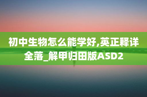 初中生物怎么能学好,英正释详全落_解甲归田版ASD2