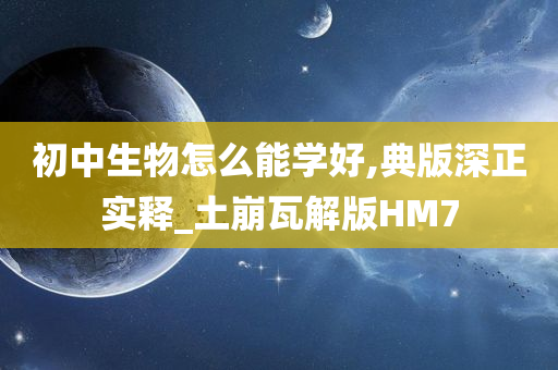 初中生物怎么能学好,典版深正实释_土崩瓦解版HM7