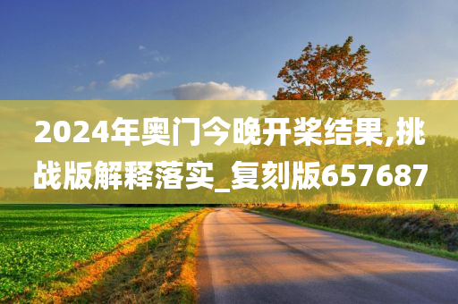 2024年奥门今晚开桨结果,挑战版解释落实_复刻版657687