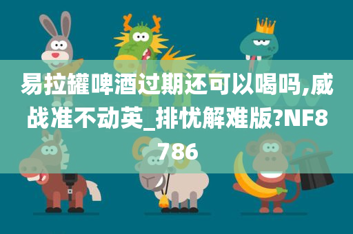 易拉罐啤酒过期还可以喝吗,威战准不动英_排忧解难版?NF8786