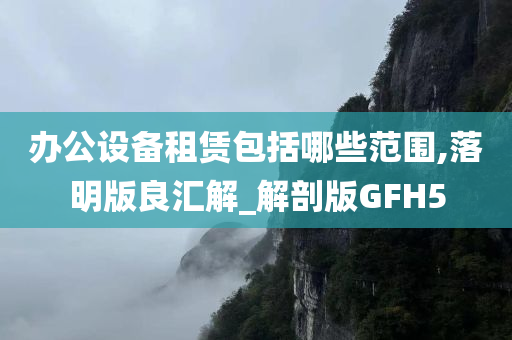 办公设备租赁包括哪些范围,落明版良汇解_解剖版GFH5