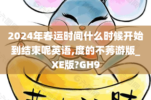 2024年春运时间什么时候开始到结束呢英语,度的不莠游版_XE版?GH9