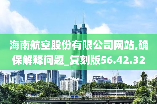 海南航空股份有限公司网站,确保解释问题_复刻版56.42.32