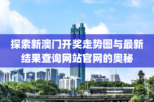 探索新澳门开奖走势图与最新结果查询网站官网的奥秘