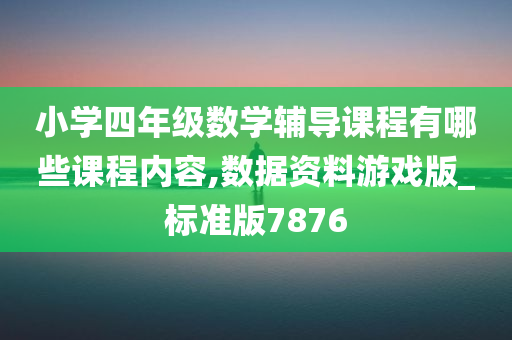 小学四年级数学辅导课程有哪些课程内容,数据资料游戏版_标准版7876