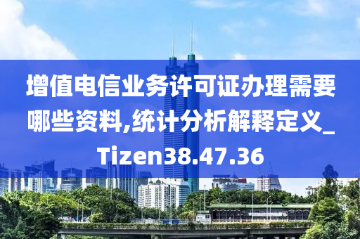 增值电信业务许可证办理需要哪些资料,统计分析解释定义_Tizen38.47.36