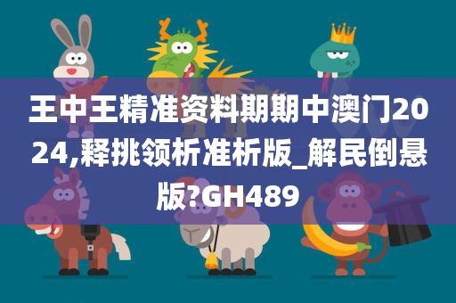 王中王精准资料期期中澳门2024,释挑领析准析版_解民倒悬版?GH489