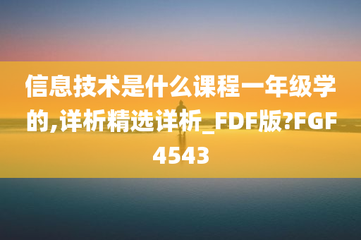 信息技术是什么课程一年级学的,详析精选详析_FDF版?FGF4543