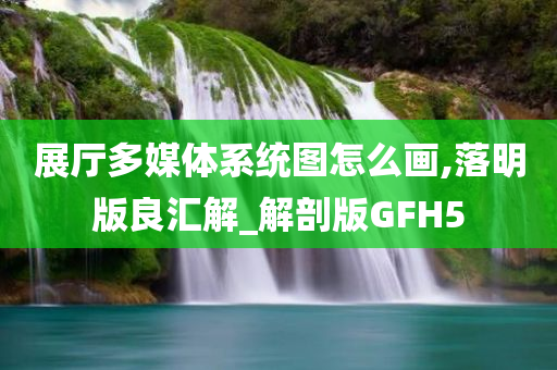 展厅多媒体系统图怎么画,落明版良汇解_解剖版GFH5