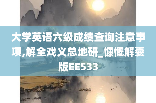 大学英语六级成绩查询注意事项,解全戏义总地研_慷慨解囊版EE533