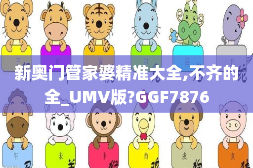 新奥门管家婆精准大全,不齐的全_UMV版?GGF7876