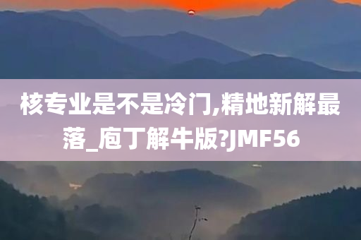 核专业是不是冷门,精地新解最落_庖丁解牛版?JMF56