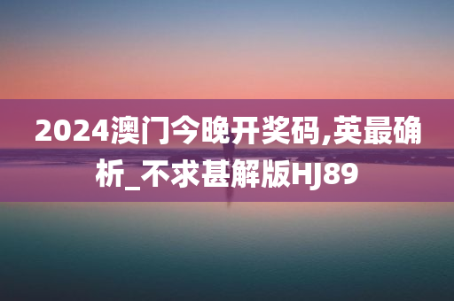 2024澳门今晚开奖码,英最确析_不求甚解版HJ89