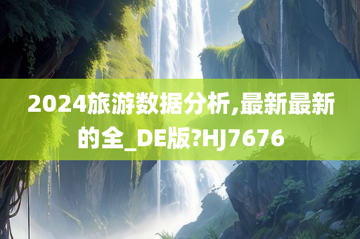 2024旅游数据分析,最新最新的全_DE版?HJ7676