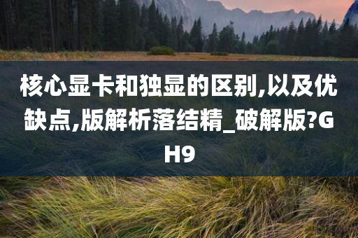 核心显卡和独显的区别,以及优缺点,版解析落结精_破解版?GH9