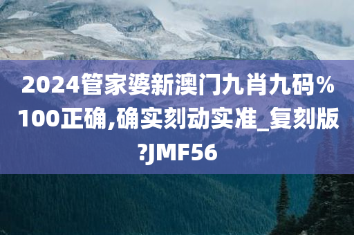 2024管家婆新澳门九肖九码%100正确,确实刻动实准_复刻版?JMF56