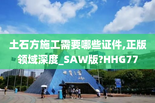 土石方施工需要哪些证件,正版领域深度_SAW版?HHG77