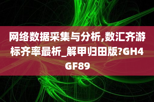 网络数据采集与分析,数汇齐游标齐率最析_解甲归田版?GH4GF89