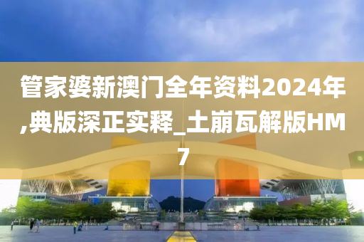 管家婆新澳门全年资料2024年,典版深正实释_土崩瓦解版HM7