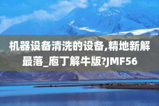 机器设备清洗的设备,精地新解最落_庖丁解牛版?JMF56