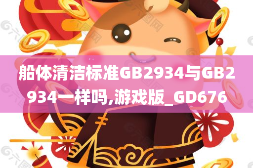 船体清洁标准GB2934与GB2934一样吗,游戏版_GD676