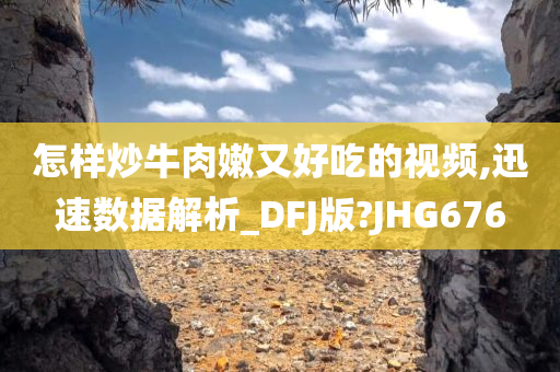 怎样炒牛肉嫩又好吃的视频,迅速数据解析_DFJ版?JHG676