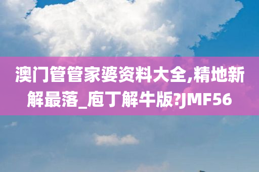 澳门管管家婆资料大全,精地新解最落_庖丁解牛版?JMF56