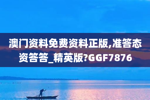 澳门资料免费资料正版,准答态资答答_精英版?GGF7876