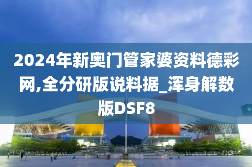 2024年新奥门管家婆资料德彩网,全分研版说料据_浑身解数版DSF8