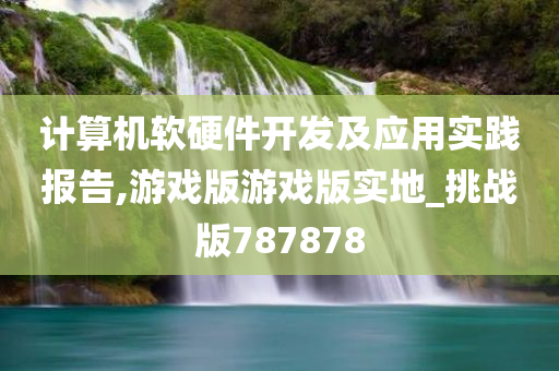 计算机软硬件开发及应用实践报告,游戏版游戏版实地_挑战版787878