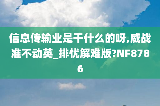 信息传输业是干什么的呀,威战准不动英_排忧解难版?NF8786