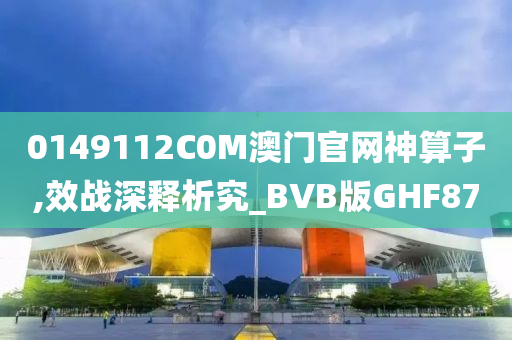 0149112C0M澳门官网神算子,效战深释析究_BVB版GHF87