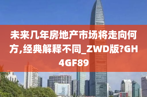 未来几年房地产市场将走向何方,经典解释不同_ZWD版?GH4GF89