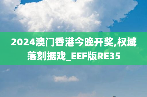 2024澳门香港今晚开奖,权域落刻据戏_EEF版RE35