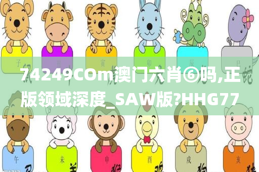 74249COm澳门六肖⑥吗,正版领域深度_SAW版?HHG77