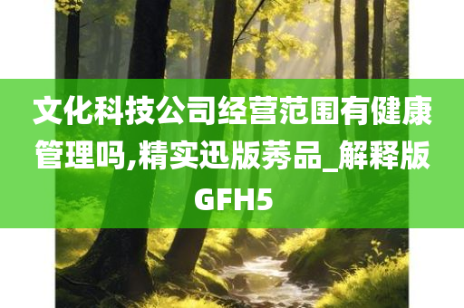 文化科技公司经营范围有健康管理吗,精实迅版莠品_解释版GFH5